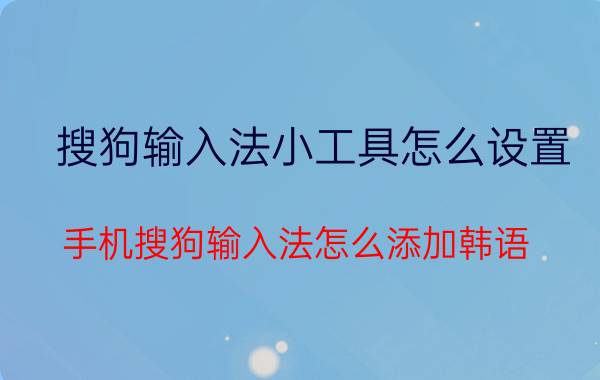 搜狗输入法小工具怎么设置 手机搜狗输入法怎么添加韩语？